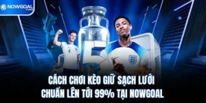 Cách Chơi Kèo Giữ Sạch Lưới Chuẩn Lên Tới 99% Tại Nowgoal 