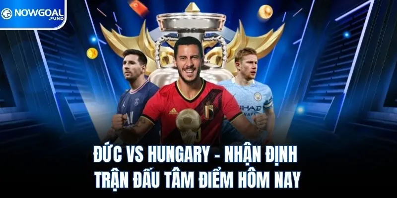 Đức Vs Hungary - Nhận Định Trận Đấu Tâm Điểm Hôm Nay