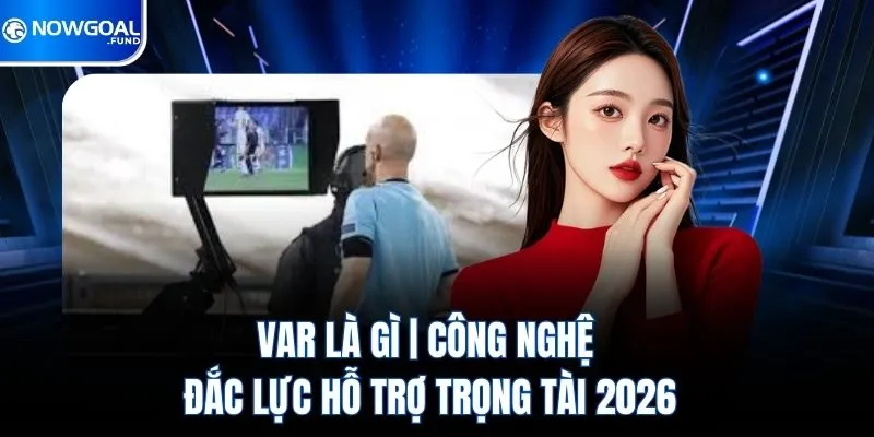Var Là Gì? Công Nghệ Đắc Lực Hỗ Trợ Trọng Tài 2026